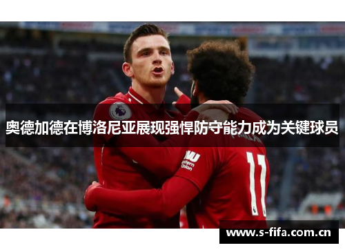 奥德加德在博洛尼亚展现强悍防守能力成为关键球员